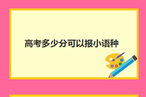 高考多少分可以报小语种(高考可以考的小语种)