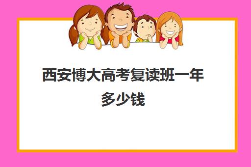 西安博大高考复读班一年多少钱(陕西复读生高考报名需要什么资料)