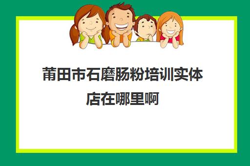 莆田市石磨肠粉培训实体店在哪里啊(石磨肠粉米浆配方)