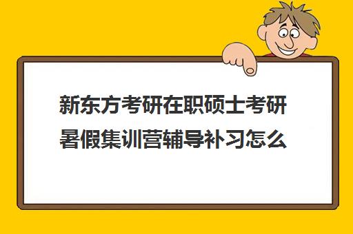 新东方考研在职硕士考研暑假集训营辅导补习怎么收费