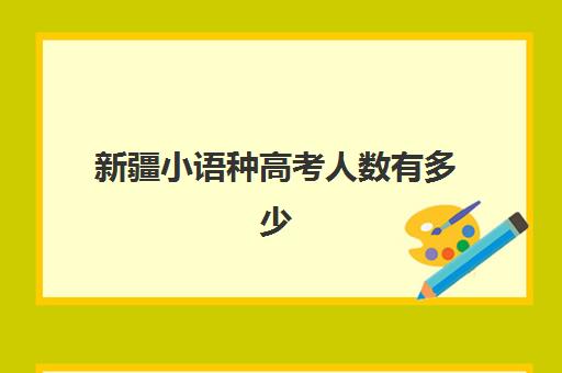 新疆小语种高考人数有多少(小语种高考和普通高考有什么区别)