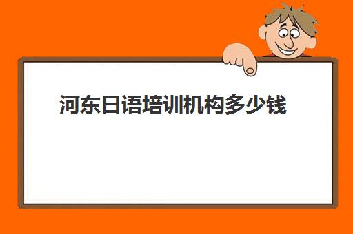 河东日语培训机构多少钱(小语种培训班一般多少钱)