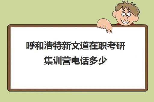 呼和浩特新文道在职考研集训营电话多少（考研集训营的作用大吗）