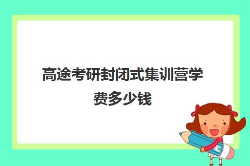 高途考研封闭式集训营学费多少钱（封闭式考研集训营一般价格）