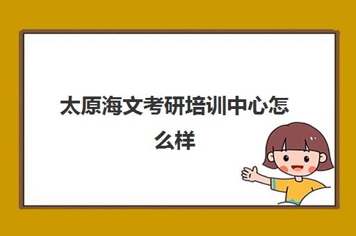 太原海文考研培训中心怎么样(海文考研是全国第一的考研机构吗)