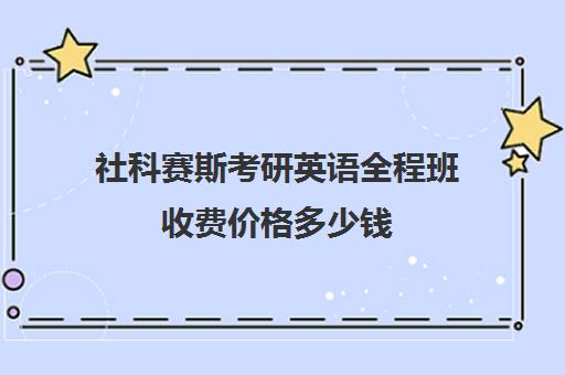 社科赛斯考研英语全程班收费价格多少钱（社科赛斯考研机构怎么样）