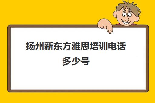 扬州新东方雅思培训电话多少号(哪里雅思培训好哪个好)