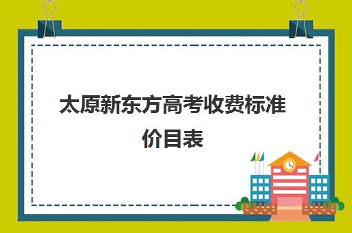 太原新东方高考收费标准价目表(太原高考艺术培训机构哪家好)