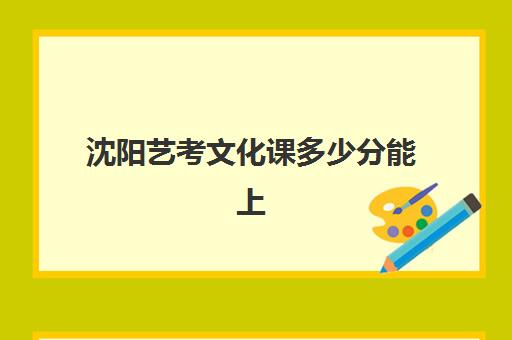 沈阳艺考文化课多少分能上(辽宁艺考生录取分数线)