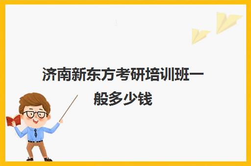 济南新东方考研培训班一般多少钱(新东方考研班收费价格表)