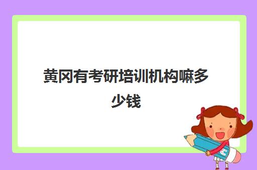 黄冈有考研培训机构嘛多少钱(湖北十大考研机构推荐)