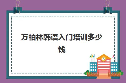 万柏林韩语入门培训多少钱(报一个韩语培训班要多少钱)