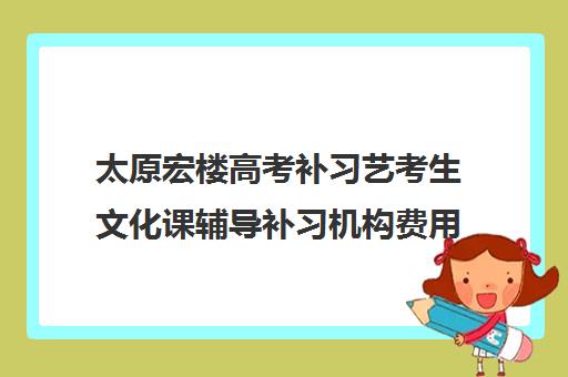 太原宏楼高考补习艺考生文化课辅导补习机构费用多少钱