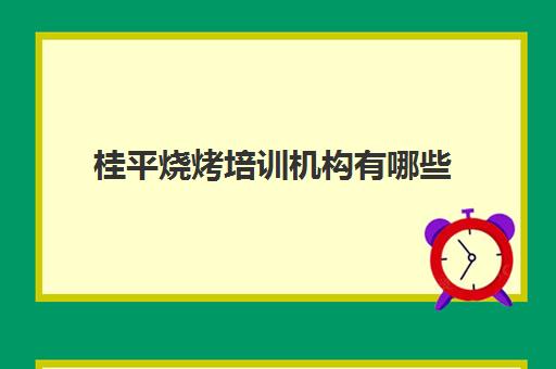 桂平烧烤培训机构有哪些(桂平市安全生产职业培训中心电话)