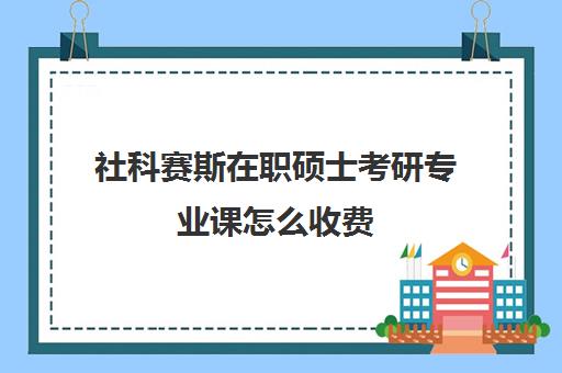 社科赛斯在职硕士考研专业课怎么收费（非全日制社会工作硕士）