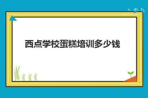 西点学校蛋糕培训多少钱(学烘焙的学费)