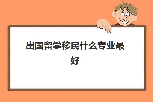 出国留学移民什么专业最好(出国留学中介分析留学费用)