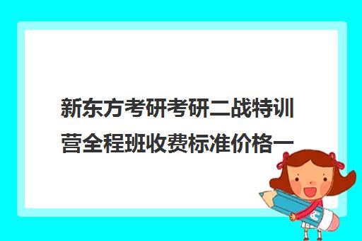 新东方考研考研二战特训营全程班收费标准价格一览（新东方考研班一般多少钱）