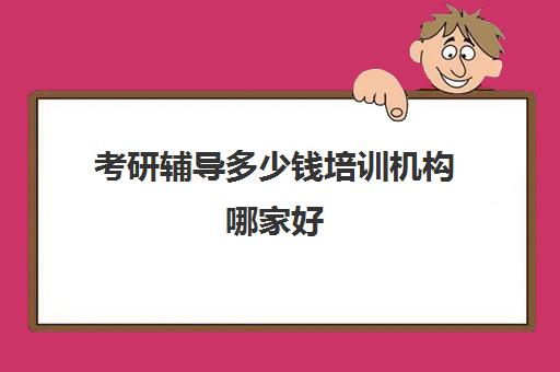 考研辅导多少钱培训机构哪家好(考研培训班多少钱)