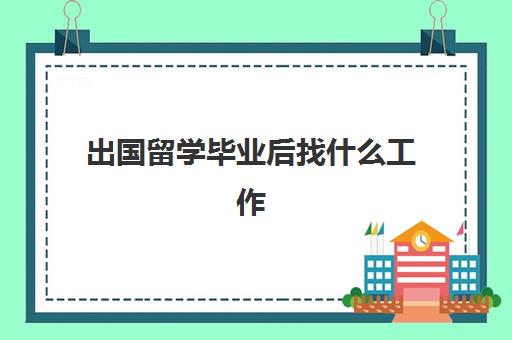 出国留学毕业后找什么工作(出国留学的专业有哪些)