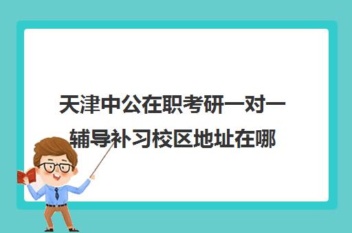 天津中公在职考研一对一辅导补习校区地址在哪