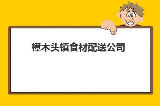 樟木头镇食材配送公司(食材配送公司需要什么资质)