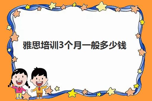 雅思培训3个月一般多少钱(雅思培训班大概多少钱哪个好)