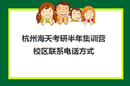 杭州海天考研半年集训营校区联系电话方式（上海海天考研培训怎么样）