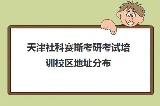 天津社科赛斯考研考试培训校区地址分布（社科赛斯考研机构怎么样）