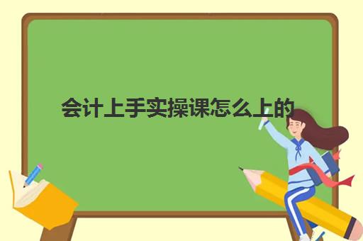 会计上手实操课怎么上的(会计如何入门)