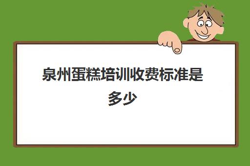 泉州蛋糕培训收费标准是多少(学做蛋糕要培训大概要多少钱呢)