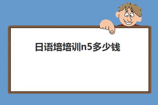 日语培培训n5多少钱(日语培训哪个机构比较好)