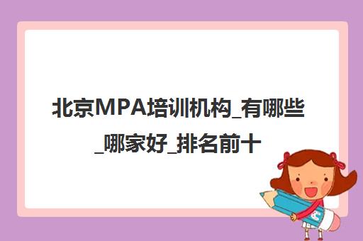 北京MPA培训机构_有哪些_哪家好_排名前十推荐