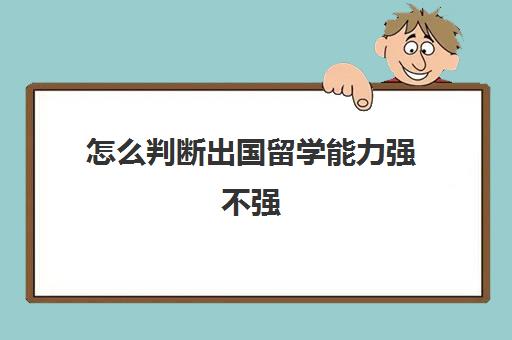 怎么判断出国留学能力强不强(成绩差可以去国外留学吗)