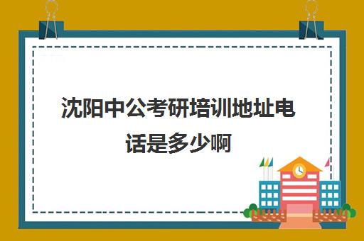 沈阳中公考研培训地址电话是多少啊(沈阳考公培训机构哪家好)