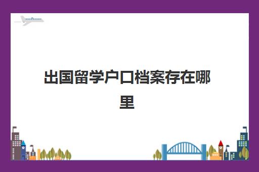 出国留学户口档案存在哪里(留学生落户北京户口办理流程)