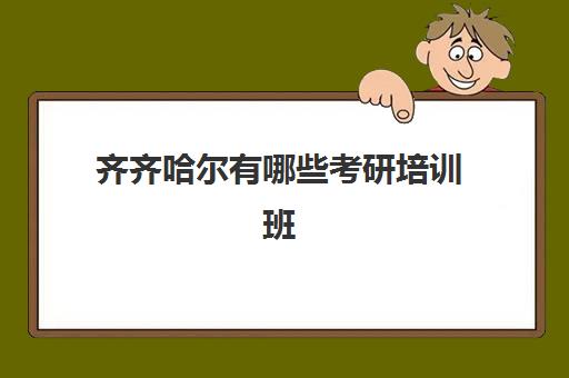 齐齐哈尔有哪些考研培训班(齐齐哈尔研究生考点有几个)