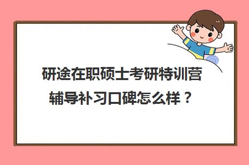 研途在职硕士考研特训营辅导补习口碑怎么样？