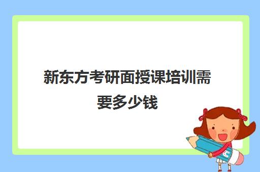 新东方考研面授课培训需要多少钱(新东方考研收费标准)