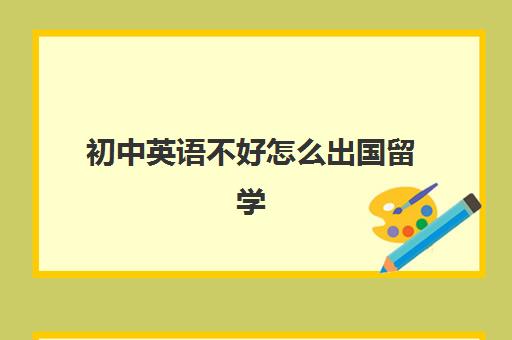 初中英语不好怎么出国留学(初中毕业如何申请出国留学)