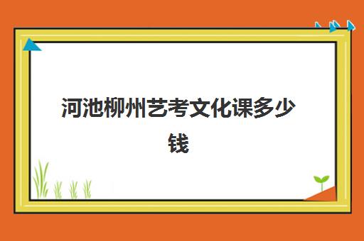 河池柳州艺考文化课多少钱(广西艺考多少分过线)