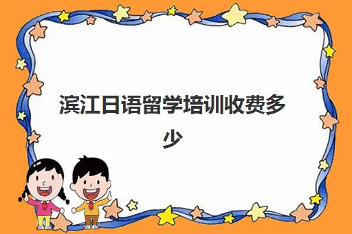 滨江日语留学培训收费多少(沪江网校学日语多少钱)