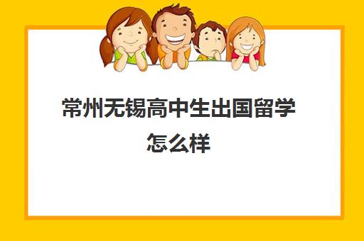 常州无锡高中生出国留学怎么样(高中生出国留学流程)