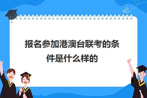 报名参加港澳台联考的条件是什么样的(港澳台联考报名网址)