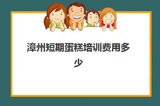 漳州短期蛋糕培训费用多少(漳州生日蛋糕哪家好吃)