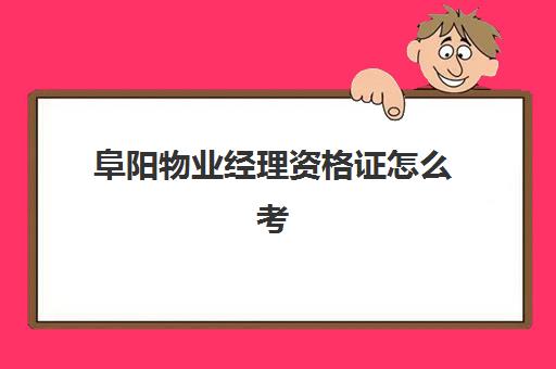 阜阳物业经理资格证怎么考(在阜阳换资格证的地址)