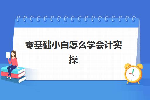 零基础小白怎么学会计实操(零基础自学会计难吗)