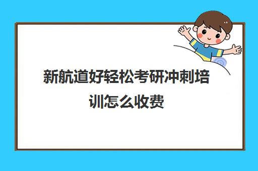 新航道好轻松考研冲刺培训怎么收费（新航道考研培训机构怎么样）