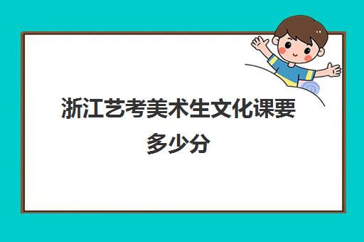 浙江艺考美术生文化课要多少分(艺考多少分能上一本)