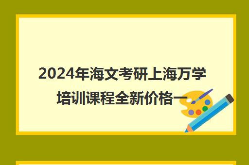 2024年海文考研上海万学培训课程全新价格一览